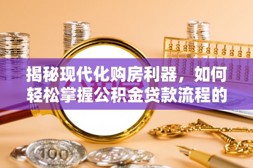 夏县揭秘现代化购房利器，如何轻松掌握公积金贷款流程的每一个细节
