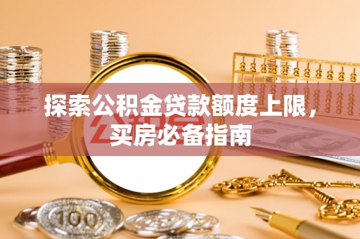 夏县探索公积金贷款额度上限，买房必备指南