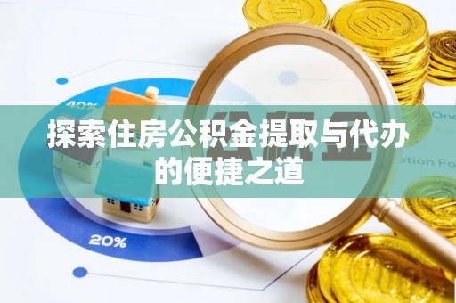 夏县探索住房公积金提取与代办的便捷之道