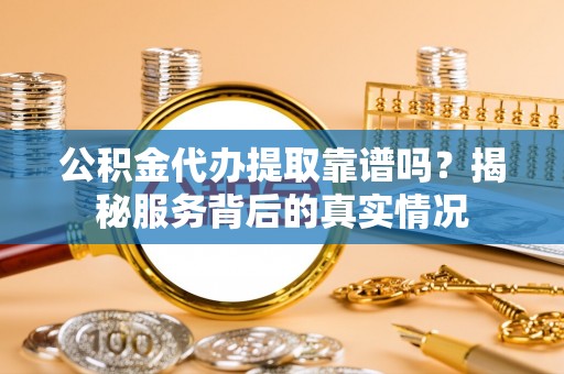 夏县公积金代办提取靠谱吗？揭秘服务背后的真实情况