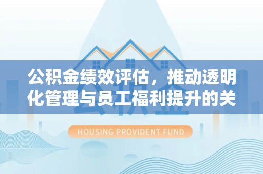 夏县公积金绩效评估，推动透明化管理与员工福利提升的关键