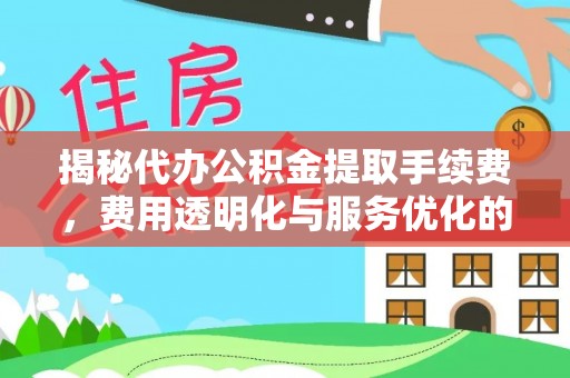 夏县揭秘代办公积金提取手续费，费用透明化与服务优化的关键