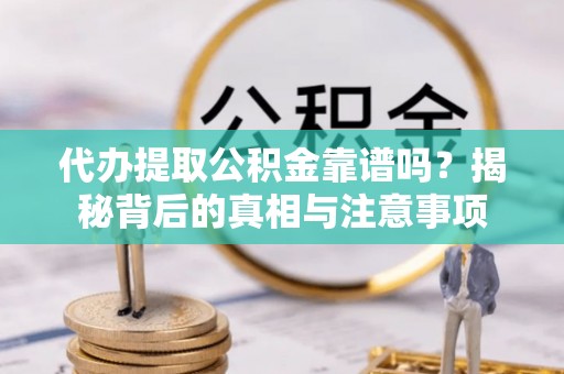 夏县代办提取公积金靠谱吗？揭秘背后的真相与注意事项