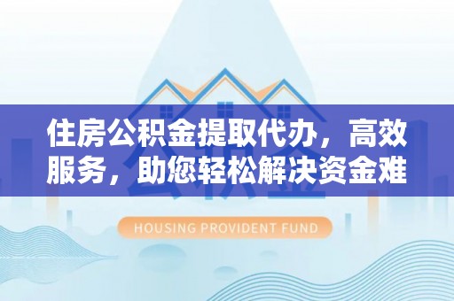 夏县住房公积金提取代办，高效服务，助您轻松解决资金难题