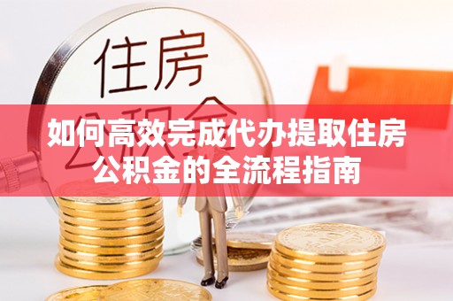 夏县如何高效完成代办提取住房公积金的全流程指南
