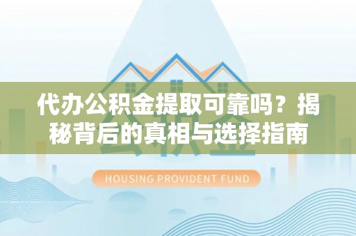 夏县代办公积金提取可靠吗？揭秘背后的真相与选择指南
