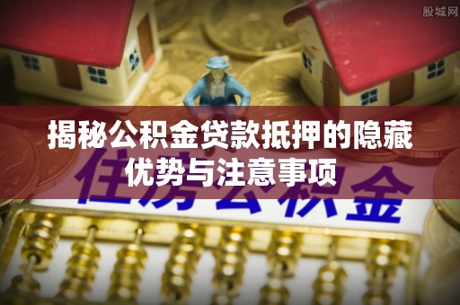 夏县揭秘公积金贷款抵押的隐藏优势与注意事项
