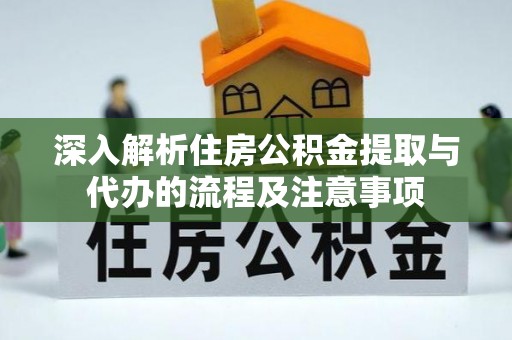 夏县深入解析住房公积金提取与代办的流程及注意事项