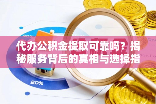 夏县代办公积金提取可靠吗？揭秘服务背后的真相与选择指南