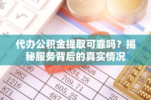 夏县代办公积金提取可靠吗？揭秘服务背后的真实情况