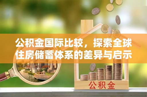 夏县公积金国际比较，探索全球住房储蓄体系的差异与启示
