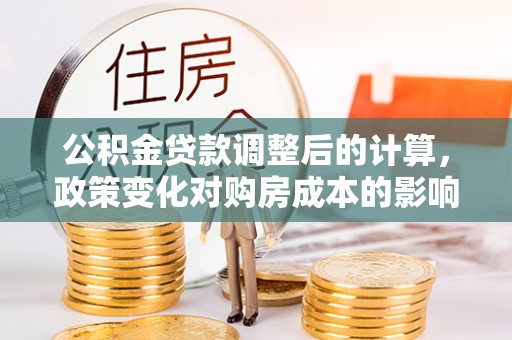 夏县公积金贷款调整后的计算，政策变化对购房成本的影响与应对策略
