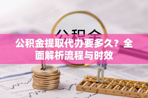 夏县公积金提取代办要多久？全面解析流程与时效