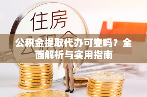 夏县公积金提取代办可靠吗？全面解析与实用指南