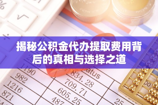 夏县揭秘公积金代办提取费用背后的真相与选择之道