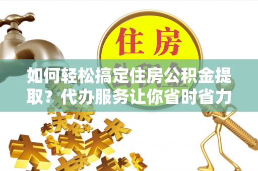夏县如何轻松搞定住房公积金提取？代办服务让你省时省力