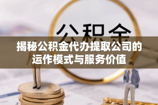 夏县揭秘公积金代办提取公司的运作模式与服务价值