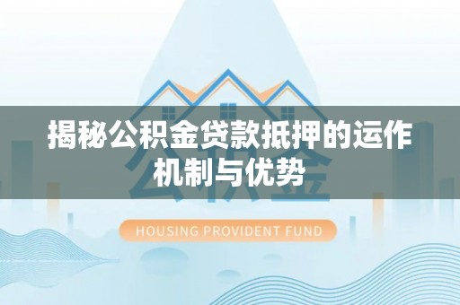 夏县揭秘公积金贷款抵押的运作机制与优势