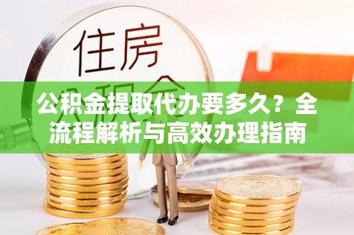 夏县公积金提取代办要多久？全流程解析与高效办理指南