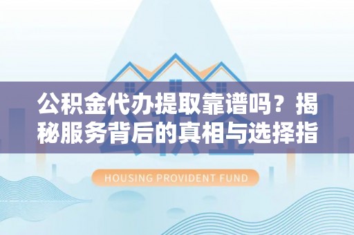 夏县公积金代办提取靠谱吗？揭秘服务背后的真相与选择指南
