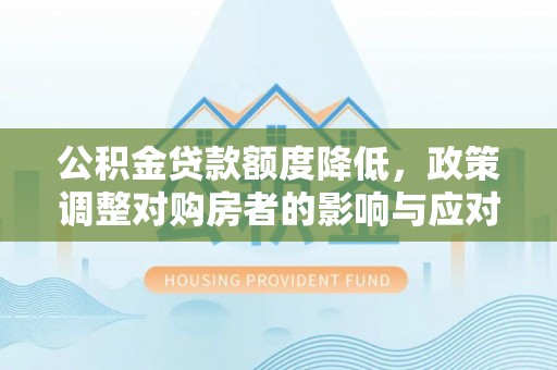 夏县公积金贷款额度降低，政策调整对购房者的影响与应对策略