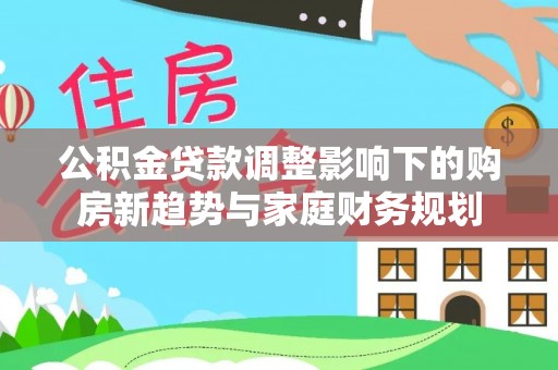 夏县公积金贷款调整影响下的购房新趋势与家庭财务规划