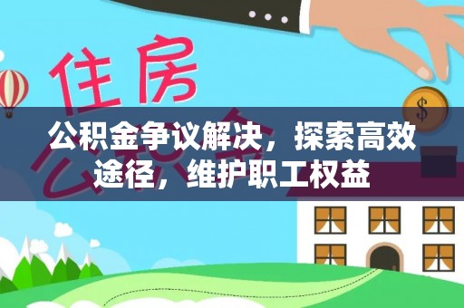 夏县公积金争议解决，探索高效途径，维护职工权益