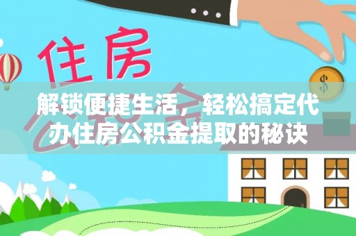 夏县解锁便捷生活，轻松搞定代办住房公积金提取的秘诀