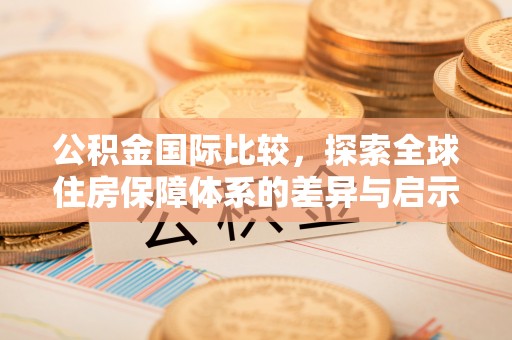 夏县公积金国际比较，探索全球住房保障体系的差异与启示