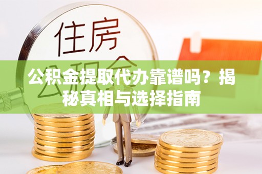 夏县公积金提取代办靠谱吗？揭秘真相与选择指南