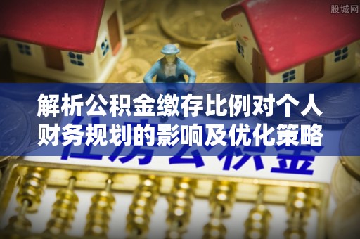 夏县解析公积金缴存比例对个人财务规划的影响及优化策略