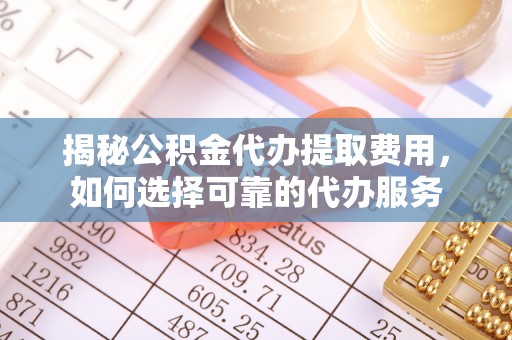 夏县揭秘公积金代办提取费用，如何选择可靠的代办服务