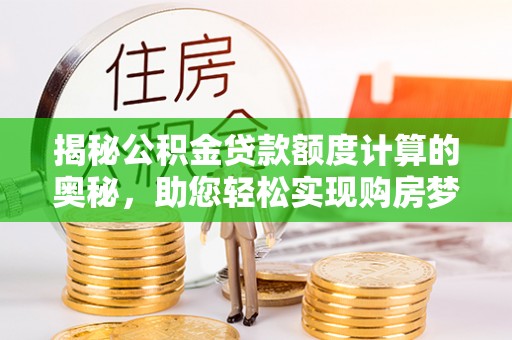 夏县揭秘公积金贷款额度计算的奥秘，助您轻松实现购房梦想