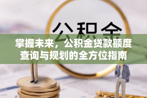 夏县掌握未来，公积金贷款额度查询与规划的全方位指南