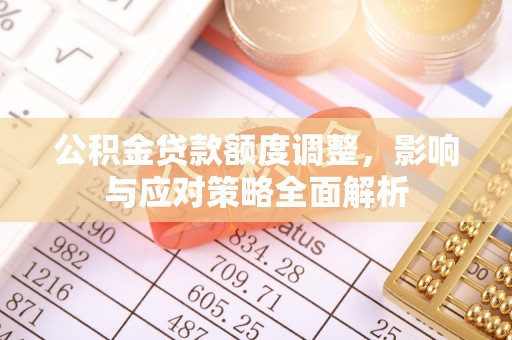 夏县公积金贷款额度调整，影响与应对策略全面解析