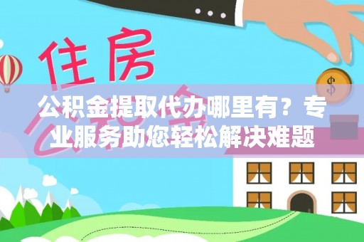 夏县公积金提取代办哪里有？专业服务助您轻松解决难题
