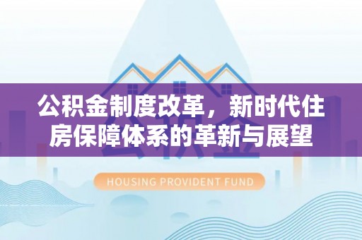 夏县公积金制度改革，新时代住房保障体系的革新与展望