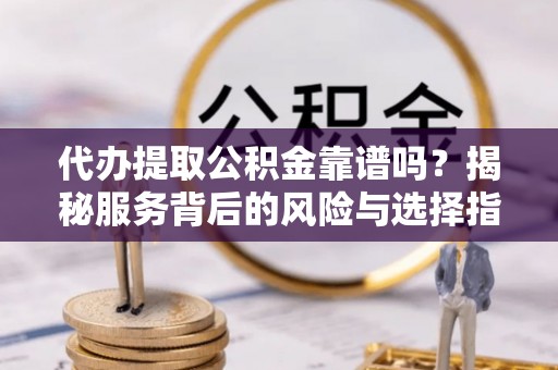 夏县代办提取公积金靠谱吗？揭秘服务背后的风险与选择指南