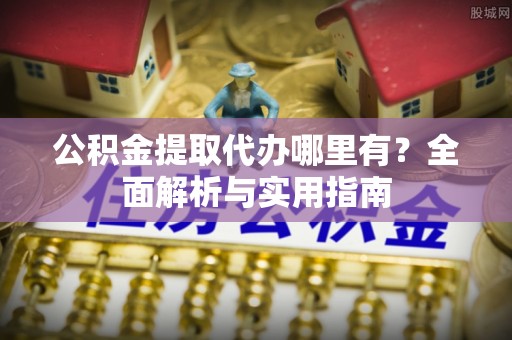 夏县公积金提取代办哪里有？全面解析与实用指南