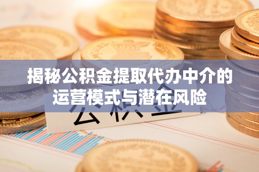 夏县揭秘公积金提取代办中介的运营模式与潜在风险