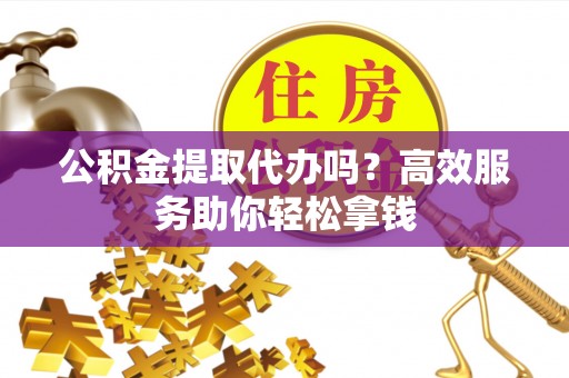 夏县公积金提取代办吗？高效服务助你轻松拿钱