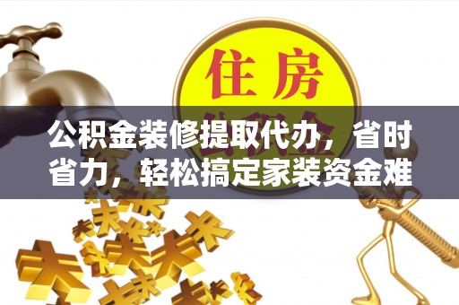 夏县公积金装修提取代办，省时省力，轻松搞定家装资金难题