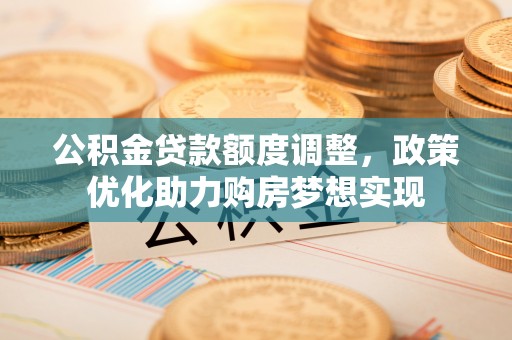 夏县公积金贷款额度调整，政策优化助力购房梦想实现