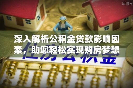 夏县深入解析公积金贷款影响因素，助您轻松实现购房梦想