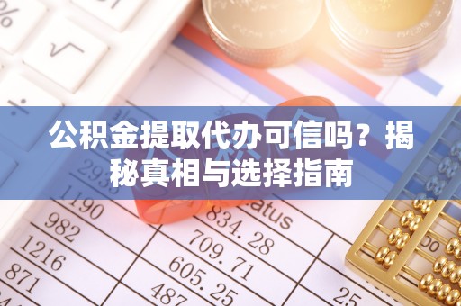 夏县公积金提取代办可信吗？揭秘真相与选择指南