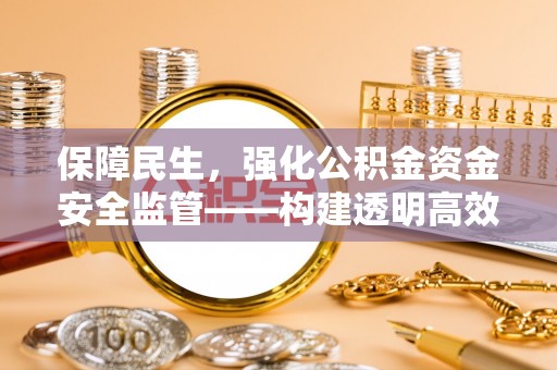 夏县保障民生，强化公积金资金安全监管——构建透明高效的管理体系