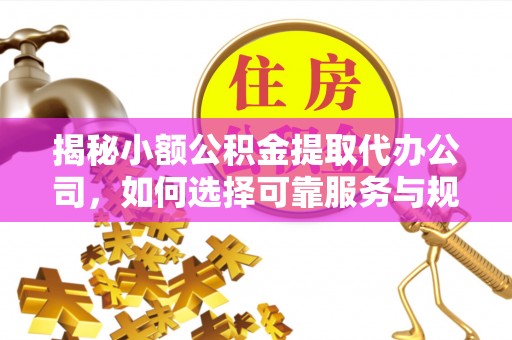 夏县揭秘小额公积金提取代办公司，如何选择可靠服务与规避风险