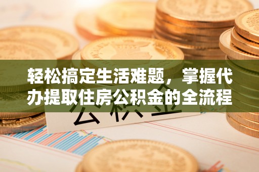 夏县轻松搞定生活难题，掌握代办提取住房公积金的全流程