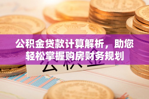 夏县公积金贷款计算解析，助您轻松掌握购房财务规划