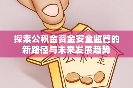 夏县探索公积金资金安全监管的新路径与未来发展趋势